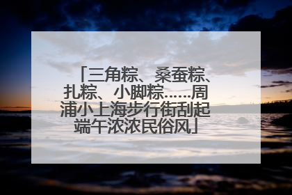 三角粽、桑蚕粽、扎粽、小脚粽……周浦小上海步行街刮起端午浓浓民俗风
