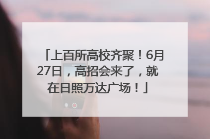 上百所高校齐聚！6月27日，高招会来了，就在日照万达广场！