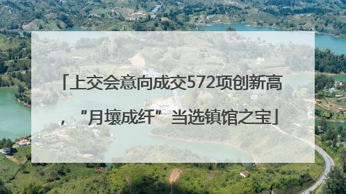 上交会意向成交572项创新高，“月壤成纤”当选镇馆之宝
