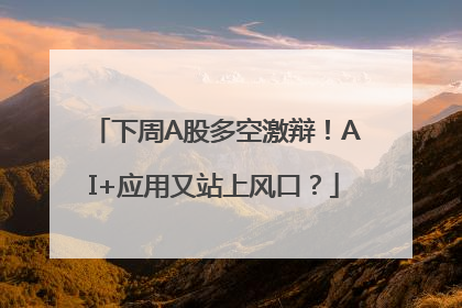 下周A股多空激辩！AI+应用又站上风口？