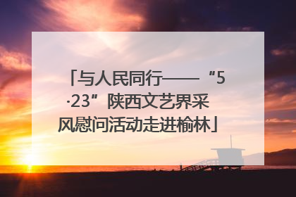 与人民同行——“5·23”陕西文艺界采风慰问活动走进榆林