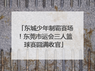 东城少年制霸赛场！东莞市运会三人篮球赛圆满收官
