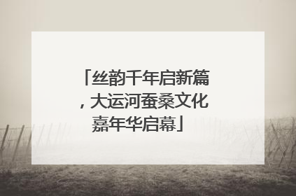 丝韵千年启新篇，大运河蚕桑文化嘉年华启幕