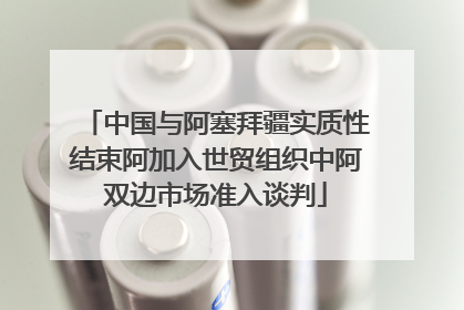 中国与阿塞拜疆实质性结束阿加入世贸组织中阿双边市场准入谈判