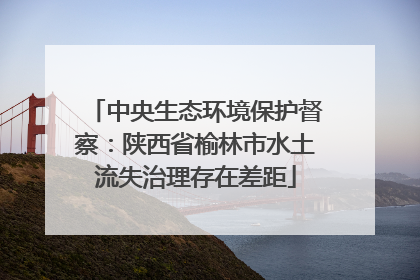 中央生态环境保护督察：陕西省榆林市水土流失治理存在差距