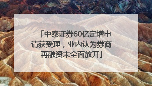 中泰证券60亿定增申请获受理，业内认为券商再融资未全面放开