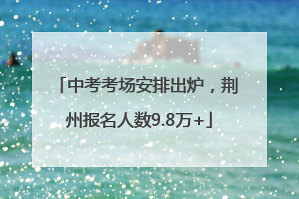 中考考场安排出炉，荆州报名人数9.8万+