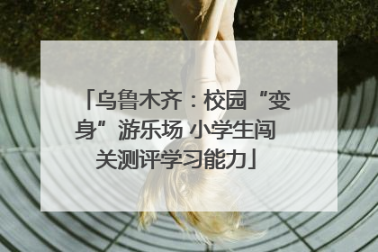 乌鲁木齐：校园“变身”游乐场 小学生闯关测评学习能力