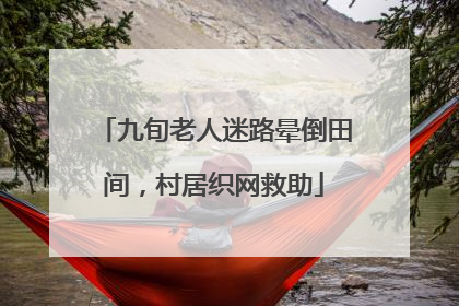 九旬老人迷路晕倒田间，村居织网救助