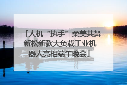 人机“执手”柔美共舞 新松新款大负载工业机器人亮相端午晚会