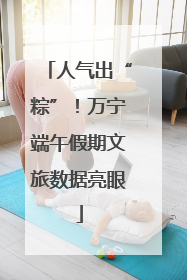 人气出“粽”！万宁端午假期文旅数据亮眼