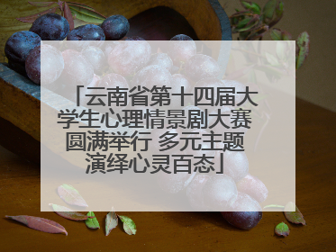 云南省第十四届大学生心理情景剧大赛圆满举行 多元主题演绎心灵百态