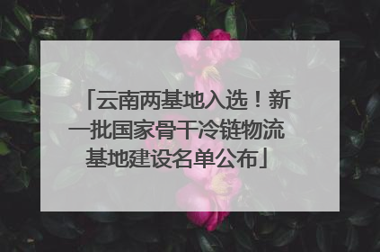 云南两基地入选！新一批国家骨干冷链物流基地建设名单公布