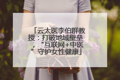 云太医李伯群教授：打破地域壁垒，“互联网+中医”守护女性健康