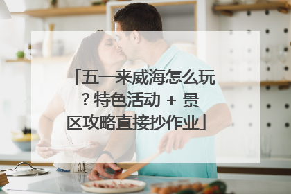 五一来威海怎么玩？特色活动 + 景区攻略直接抄作业