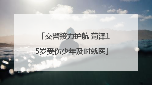 交警接力护航 菏泽15岁受伤少年及时就医
