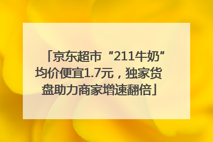 京东超市“211牛奶”均价便宜1.7元，独家货盘助力商家增速翻倍