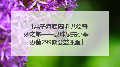 亲子海底拓印 共绘奇妙之旅——县珠泉完小举办第299期公益课堂