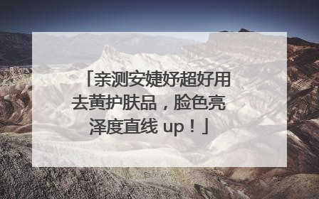亲测安婕妤超好用去黄护肤品，脸色亮泽度直线 up！