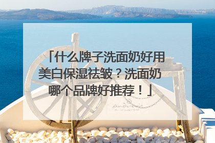 什么牌子洗面奶好用美白保湿祛皱？洗面奶哪个品牌好推荐！