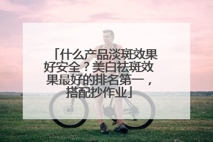 什么产品淡斑效果好安全？美白祛斑效果最好的排名第一，搭配抄作业