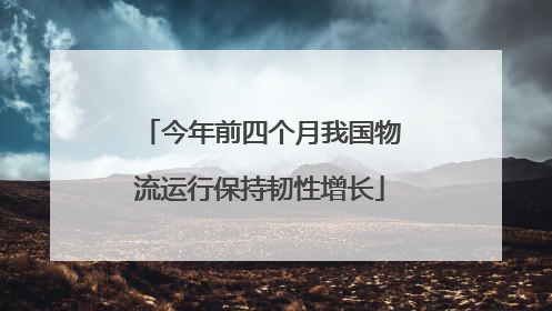 今年前四个月我国物流运行保持韧性增长