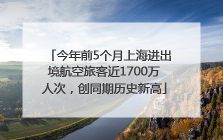 今年前5个月上海进出境航空旅客近1700万人次，创同期历史新高