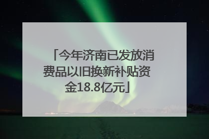 今年济南已发放消费品以旧换新补贴资金18.8亿元