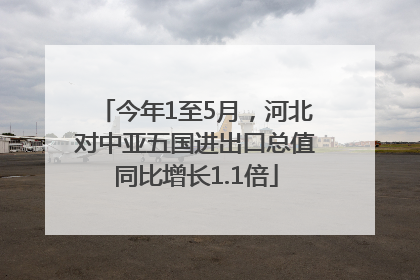 今年1至5月，河北对中亚五国进出口总值同比增长1.1倍