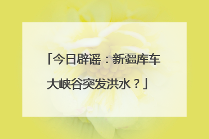 今日辟谣：新疆库车大峡谷突发洪水？