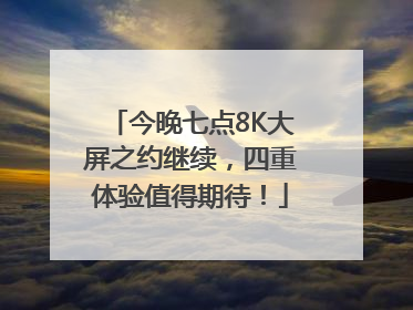 今晚七点8K大屏之约继续，四重体验值得期待！