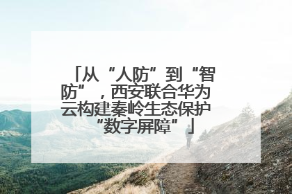 从“人防”到“智防”，西安联合华为云构建秦岭生态保护“数字屏障”
