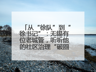 从“徐队”到“徐书记”：无锡有位老城管，听听他的社区治理“破圈”心得