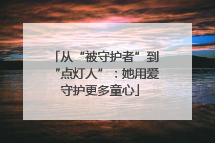 从“被守护者”到“点灯人”：她用爱守护更多童心