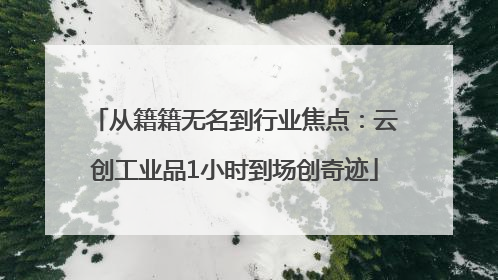 从籍籍无名到行业焦点：云创工业品1小时到场创奇迹
