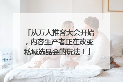 从万人推客大会开始，内容生产者正在改变私域选品会的玩法！