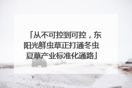 从不可控到可控，东阳光鲜虫草正打通冬虫夏草产业标准化通路