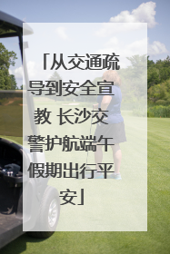 从交通疏导到安全宣教 长沙交警护航端午假期出行平安