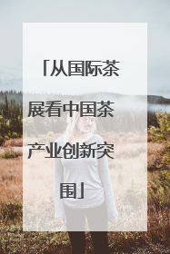 从国际茶展看中国茶产业创新突围