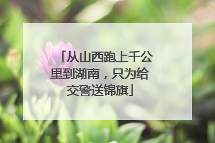 从山西跑上千公里到湖南，只为给交警送锦旗