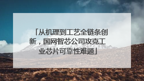 从机理到工艺全链条创新，国网智芯公司攻克工业芯片可靠性难题