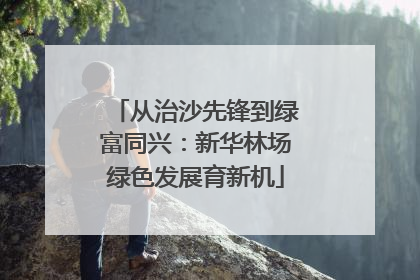 从治沙先锋到绿富同兴：新华林场绿色发展育新机