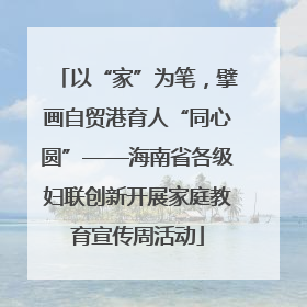 以“家”为笔，擘画自贸港育人“同心圆”——海南省各级妇联创新开展家庭教育宣传周活动