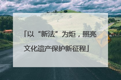 以“新法”为炬，照亮文化遗产保护新征程