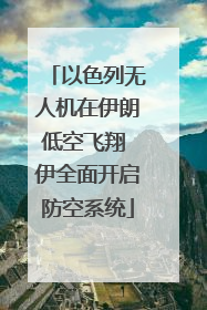 以色列无人机在伊朗低空飞翔 伊全面开启防空系统