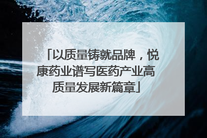 以质量铸就品牌，悦康药业谱写医药产业高质量发展新篇章