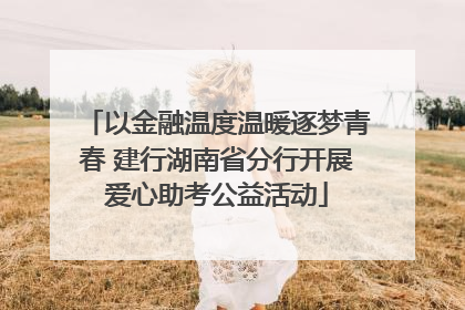 以金融温度温暖逐梦青春 建行湖南省分行开展爱心助考公益活动