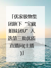 优家极物集团旗下“宝藏姐妹团U”入选第三批优质直播间(主播)