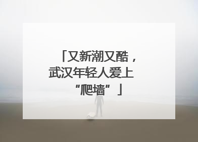又新潮又酷，武汉年轻人爱上“爬墙”