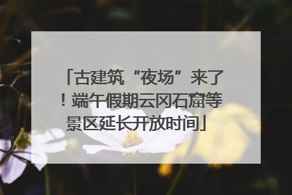 古建筑“夜场”来了！端午假期云冈石窟等景区延长开放时间